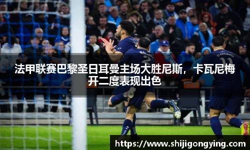 法甲联赛巴黎圣日耳曼主场大胜尼斯，卡瓦尼梅开二度表现出色