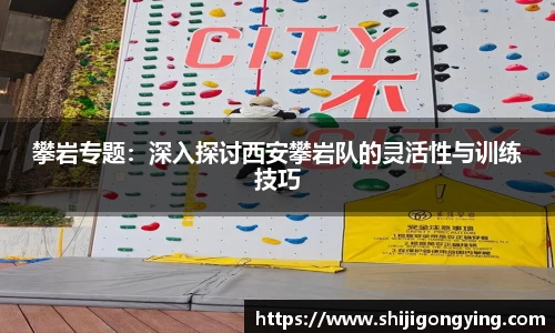 攀岩专题：深入探讨西安攀岩队的灵活性与训练技巧