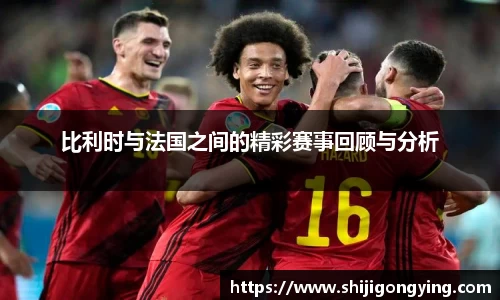 比利时与法国之间的精彩赛事回顾与分析