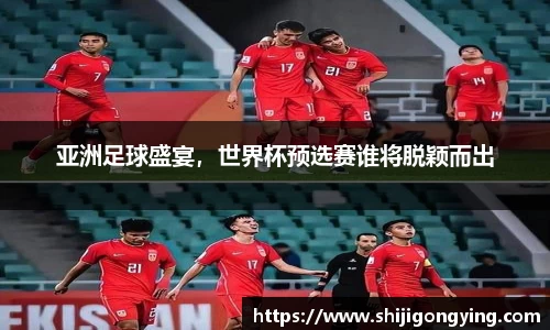 亚洲足球盛宴，世界杯预选赛谁将脱颖而出