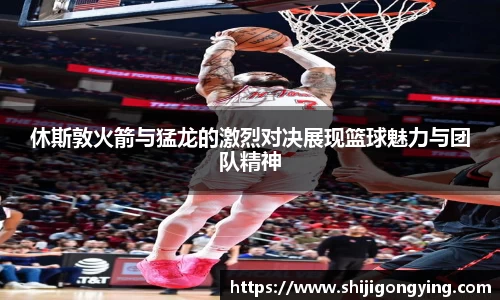 休斯敦火箭与猛龙的激烈对决展现篮球魅力与团队精神