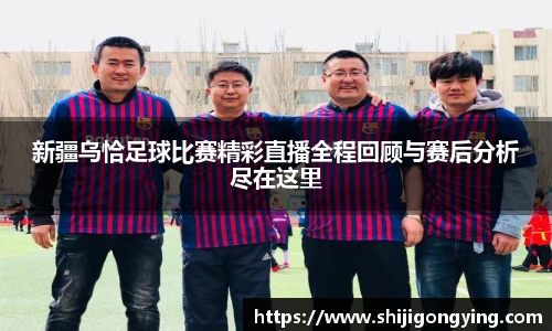新疆乌恰足球比赛精彩直播全程回顾与赛后分析尽在这里