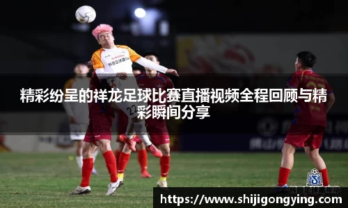 精彩纷呈的祥龙足球比赛直播视频全程回顾与精彩瞬间分享