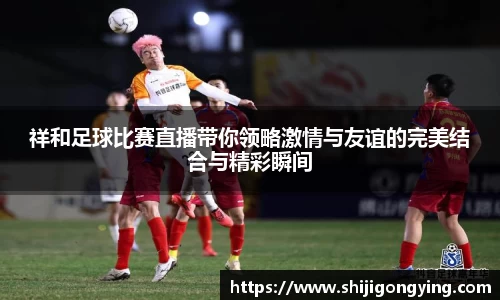 祥和足球比赛直播带你领略激情与友谊的完美结合与精彩瞬间