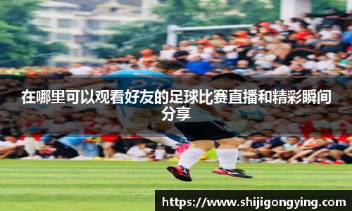 在哪里可以观看好友的足球比赛直播和精彩瞬间分享