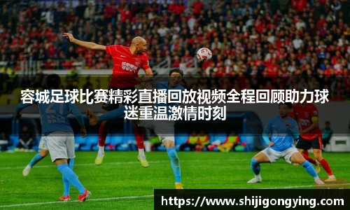 容城足球比赛精彩直播回放视频全程回顾助力球迷重温激情时刻