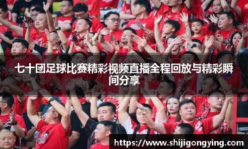 七十团足球比赛精彩视频直播全程回放与精彩瞬间分享