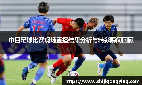 中日足球比赛现场直播结果分析与精彩瞬间回顾