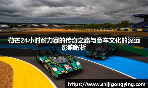 勒芒24小时耐力赛的传奇之路与赛车文化的深远影响解析