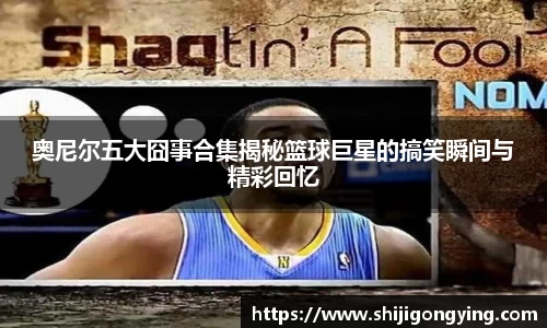 奥尼尔五大囧事合集揭秘篮球巨星的搞笑瞬间与精彩回忆