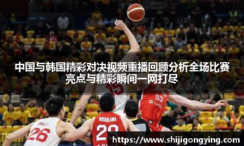 中国与韩国精彩对决视频重播回顾分析全场比赛亮点与精彩瞬间一网打尽